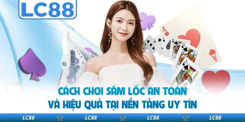 Cách Chơi Sâm Lốc An Toàn Và Hiệu Quả Tại Nền Tảng Uy Tín