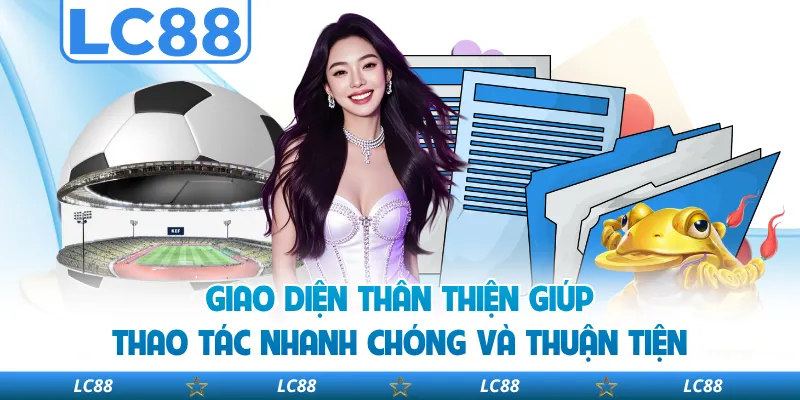 Giao Diện Thân Thiện Giúp Thao Tác Nhanh Chóng Và Thuận Tiện