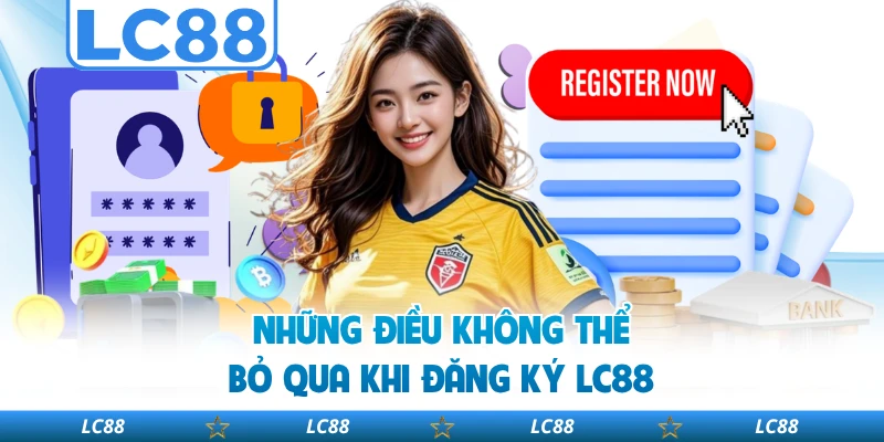 Những Điều Không Thể Bỏ Qua Khi Đăng Ký LC88